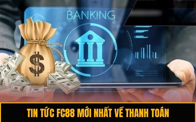 Cập nhật tin tức FC88 về hoạt động thanh toán, giao dịch tiền tệ