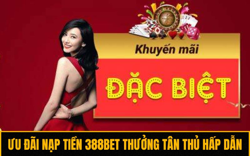 Ưu đãi nạp tiền 388BET nhận thưởng tân thủ hấp dẫn